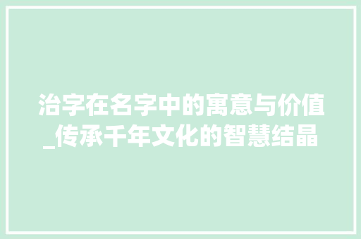 治字在名字中的寓意与价值_传承千年文化的智慧结晶