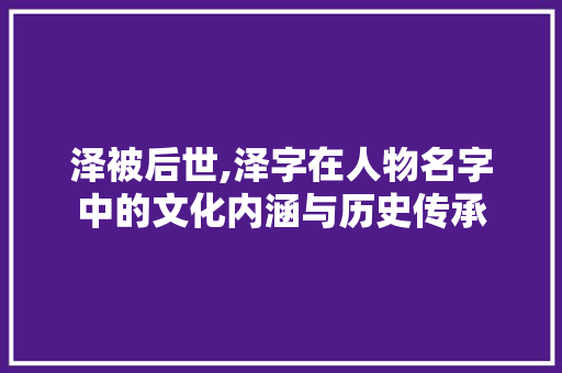 泽被后世,泽字在人物名字中的文化内涵与历史传承