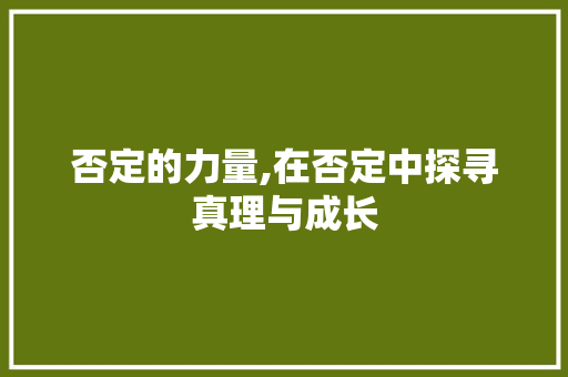 否定的力量,在否定中探寻真理与成长 第1张 否定的力量,在否定中探寻真理与成长 第1张