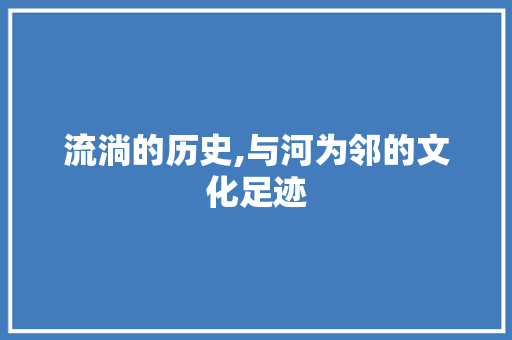 流淌的历史,与河为邻的文化足迹 第1张 流淌的历史,与河为邻的文化足迹 第1张