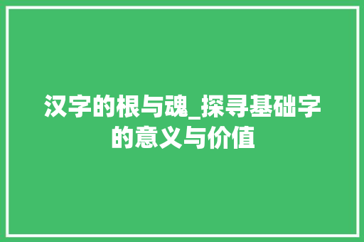 汉字的根与魂_探寻基础字的意义与价值