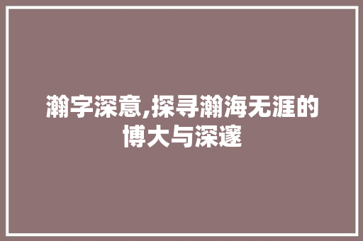 瀚字深意,探寻瀚海无涯的博大与深邃