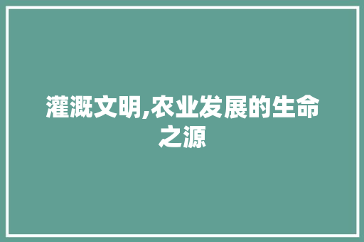 灌溉文明,农业发展的生命之源