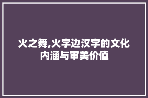火之舞,火字边汉字的文化内涵与审美价值