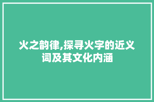 火之韵律,探寻火字的近义词及其文化内涵
