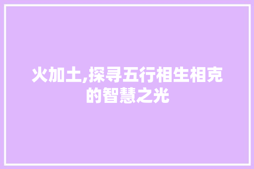 火加土,探寻五行相生相克的智慧之光