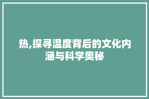 热,探寻温度背后的文化内涵与科学奥秘  第1张