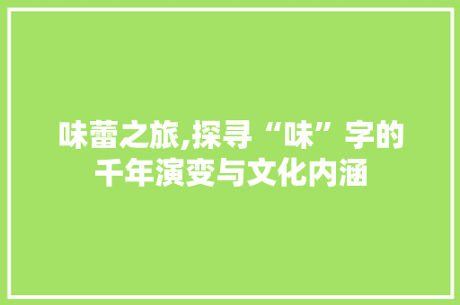 味蕾之旅,探寻“味”字的千年演变与文化内涵
