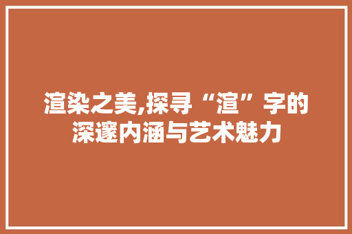 渲染之美,探寻“渲”字的深邃内涵与艺术魅力