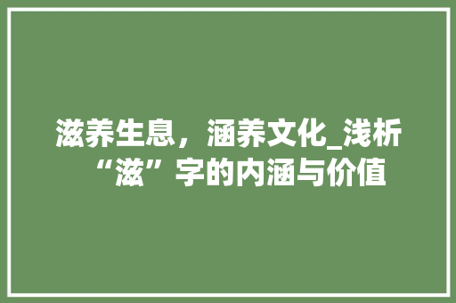 滋养生息，涵养文化_浅析“滋”字的内涵与价值