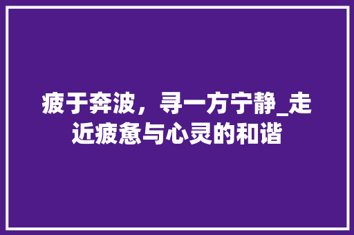 疲于奔波，寻一方宁静_走近疲惫与心灵的和谐