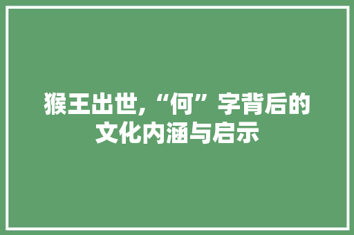 猴王出世,“何”字背后的文化内涵与启示