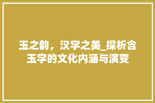 玉之韵，汉字之美_探析含玉字的文化内涵与演变