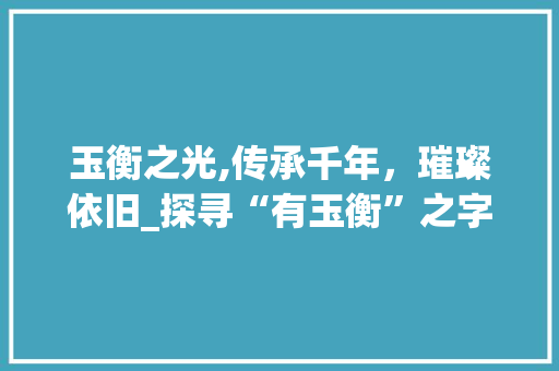 玉衡之光,传承千年，璀璨依旧_探寻“有玉衡”之字的内涵与价值