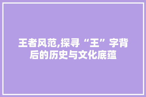 王者风范,探寻“王”字背后的历史与文化底蕴