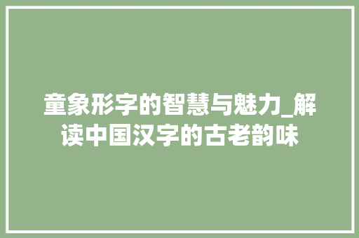 童象形字的智慧与魅力_解读中国汉字的古老韵味