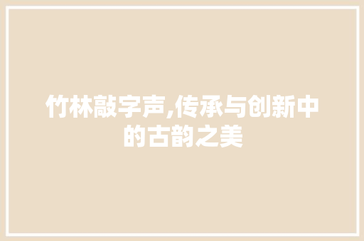 竹林敲字声,传承与创新中的古韵之美
