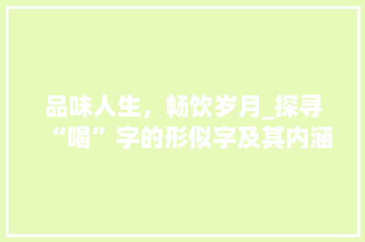 品味人生，畅饮岁月_探寻“喝”字的形似字及其内涵