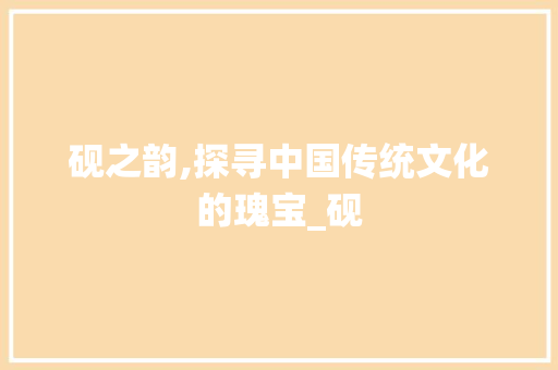砚之韵,探寻中国传统文化的瑰宝_砚