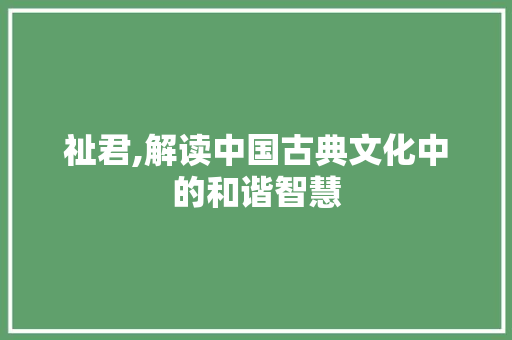 祉君,解读中国古典文化中的和谐智慧
