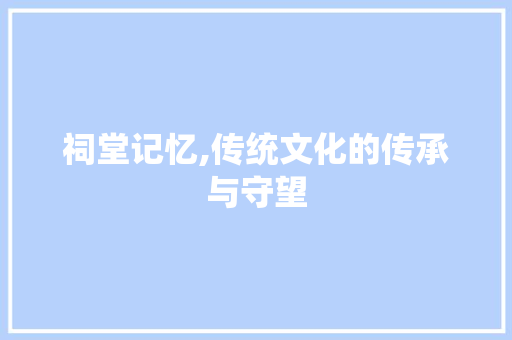 祠堂记忆,传统文化的传承与守望