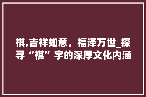 祺,吉祥如意，福泽万世_探寻“祺”字的深厚文化内涵