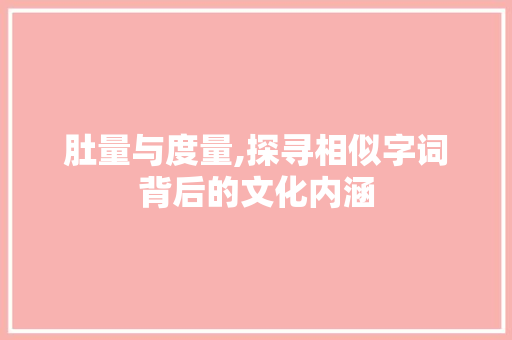 肚量与度量,探寻相似字词背后的文化内涵