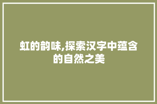 虹的韵味,探索汉字中蕴含的自然之美 第1张 虹的韵味,探索汉字中蕴含的自然之美 第1张