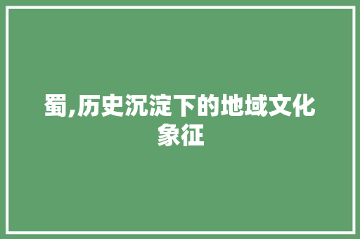 蜀,历史沉淀下的地域文化象征