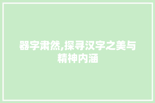 器字肃然,探寻汉字之美与精神内涵