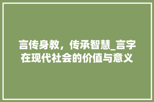 言传身教，传承智慧_言字在现代社会的价值与意义