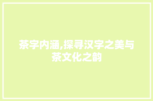 茶字内涵,探寻汉字之美与茶文化之韵