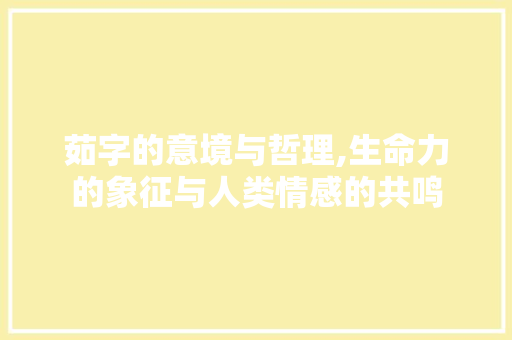 茹字的意境与哲理,生命力的象征与人类情感的共鸣