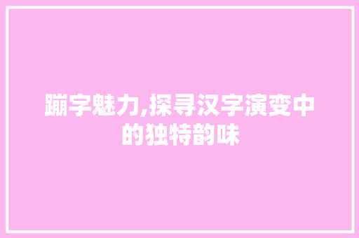 蹦字魅力,探寻汉字演变中的独特韵味