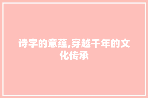 诗字的意蕴,穿越千年的文化传承