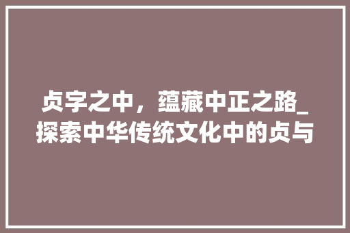 贞字之中，蕴藏中正之路_探索中华传统文化中的贞与中正精神