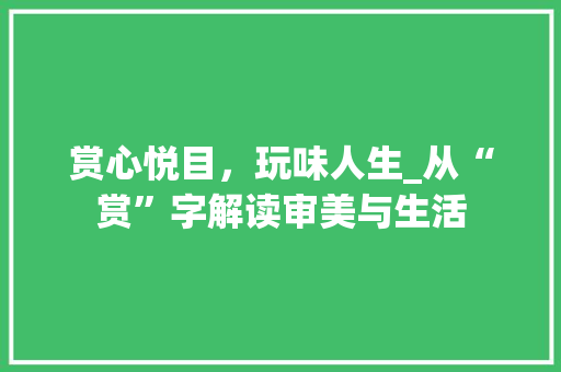 赏心悦目，玩味人生_从“赏”字解读审美与生活