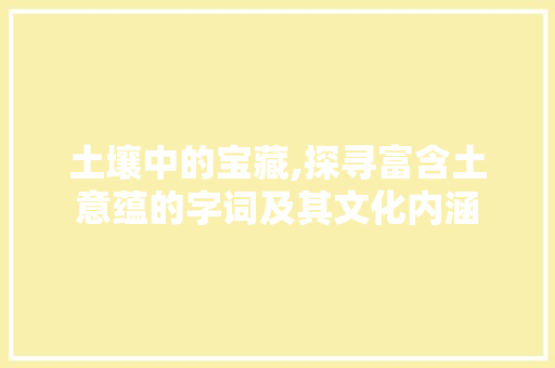 土壤中的宝藏,探寻富含土意蕴的字词及其文化内涵