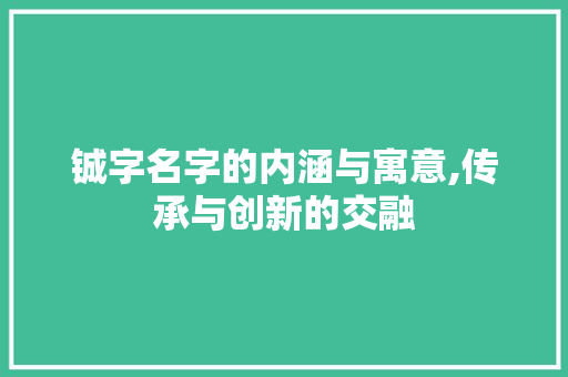 铖字名字的内涵与寓意,传承与创新的交融