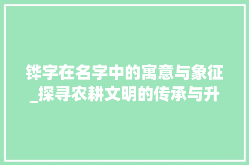 铧字在名字中的寓意与象征_探寻农耕文明的传承与升华