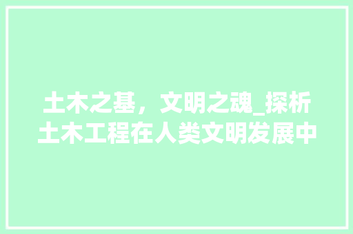 土木之基，文明之魂_探析土木工程在人类文明发展中的重要作用