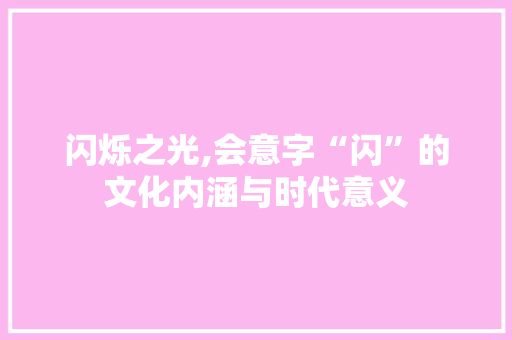 闪烁之光,会意字“闪”的文化内涵与时代意义