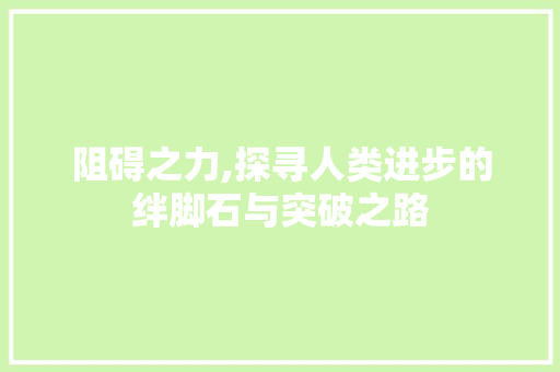阻碍之力,探寻人类进步的绊脚石与突破之路