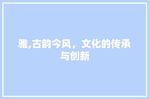 雅,古韵今风，文化的传承与创新