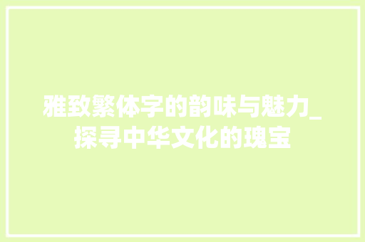 雅致繁体字的韵味与魅力_探寻中华文化的瑰宝