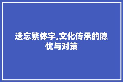 遗忘繁体字,文化传承的隐忧与对策