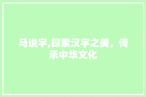 马说字,探索汉字之美,传承中华文化