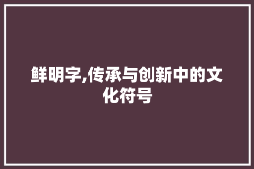 鲜明字,传承与创新中的文化符号