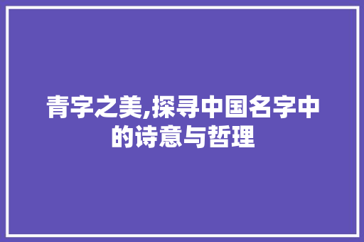 青字之美,探寻中国名字中的诗意与哲理