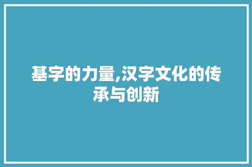 基字的力量,汉字文化的传承与创新 第1张 基字的力量,汉字文化的传承与创新 第1张